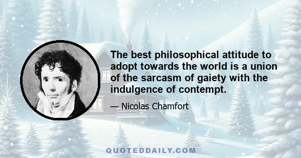 The best philosophical attitude to adopt towards the world is a union of the sarcasm of gaiety with the indulgence of contempt.