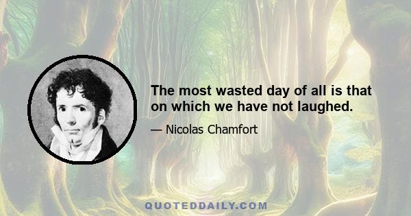 The most wasted day of all is that on which we have not laughed.