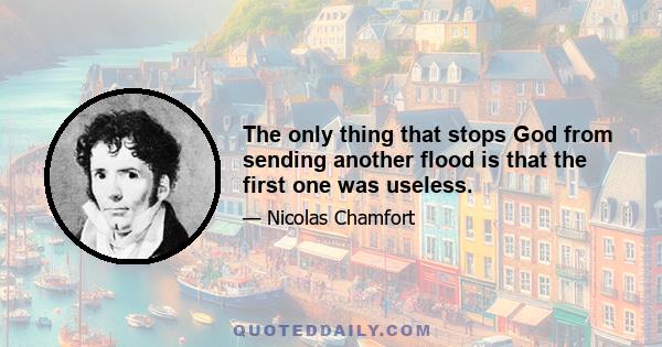 The only thing that stops God from sending another flood is that the first one was useless.