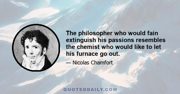 The philosopher who would fain extinguish his passions resembles the chemist who would like to let his furnace go out.