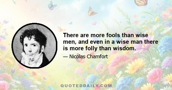 There are more fools than wise men, and even in a wise man there is more folly than wisdom.