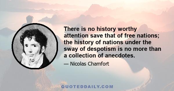 There is no history worthy attention save that of free nations; the history of nations under the sway of despotism is no more than a collection of anecdotes.