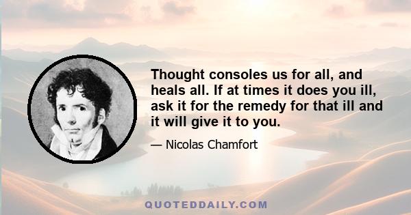 Thought consoles us for all, and heals all. If at times it does you ill, ask it for the remedy for that ill and it will give it to you.