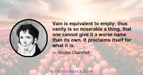 Vain is equivalent to empty; thus vanity is so miserable a thing, that one cannot give it a worse name than its own. It proclaims itself for what it is.