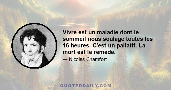 Vivre est un maladie dont le sommeil nous soulage toutes les 16 heures. C'est un pallatif. La mort est le remede.