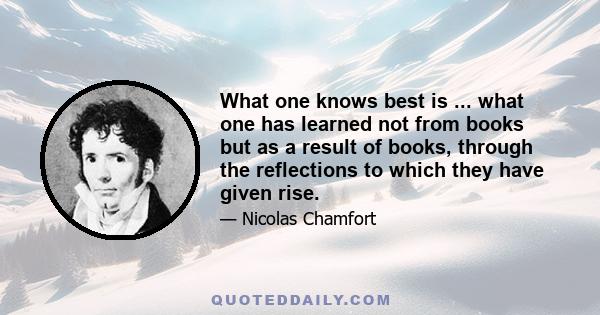 What one knows best is ... what one has learned not from books but as a result of books, through the reflections to which they have given rise.