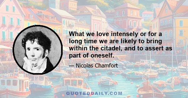 What we love intensely or for a long time we are likely to bring within the citadel, and to assert as part of oneself.