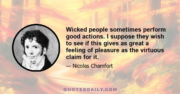 Wicked people sometimes perform good actions. I suppose they wish to see if this gives as great a feeling of pleasure as the virtuous claim for it.