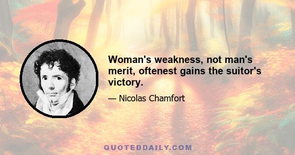 Woman's weakness, not man's merit, oftenest gains the suitor's victory.