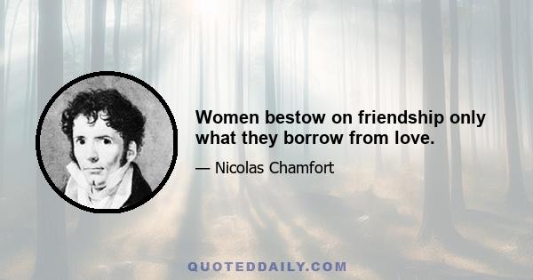 Women bestow on friendship only what they borrow from love.