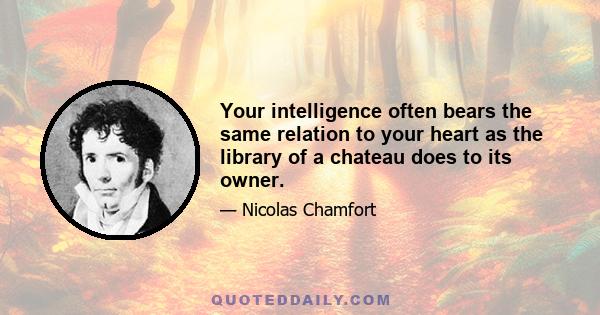 Your intelligence often bears the same relation to your heart as the library of a chateau does to its owner.