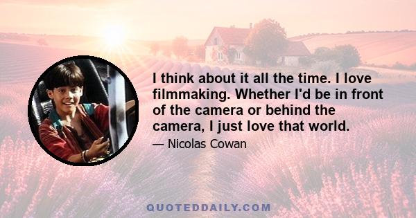 I think about it all the time. I love filmmaking. Whether I'd be in front of the camera or behind the camera, I just love that world.