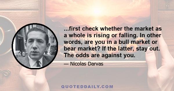 ...first check whether the market as a whole is rising or falling. In other words, are you in a bull market or bear market? If the latter, stay out. The odds are against you.