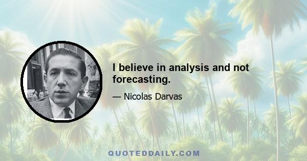 I believe in analysis and not forecasting.