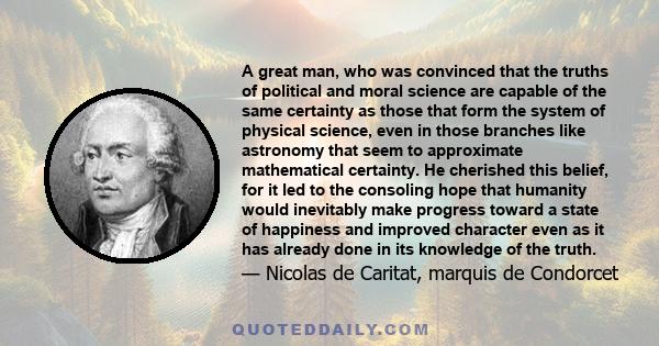 A great man, who was convinced that the truths of political and moral science are capable of the same certainty as those that form the system of physical science, even in those branches like astronomy that seem to