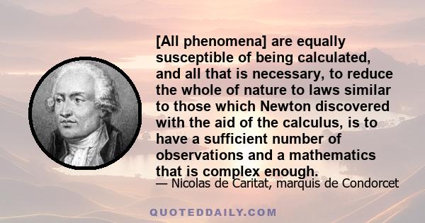 [All phenomena] are equally susceptible of being calculated, and all that is necessary, to reduce the whole of nature to laws similar to those which Newton discovered with the aid of the calculus, is to have a