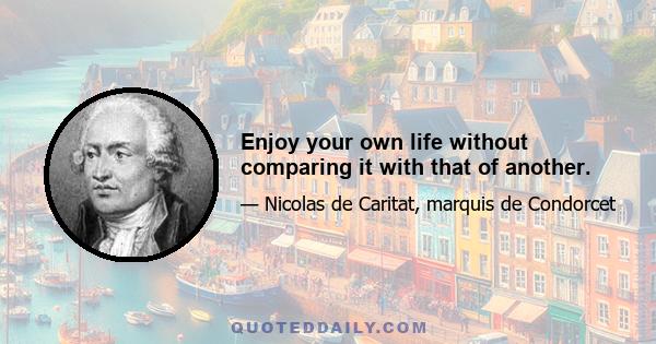 Enjoy your own life without comparing it with that of another.