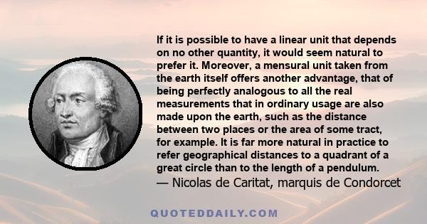 If it is possible to have a linear unit that depends on no other quantity, it would seem natural to prefer it. Moreover, a mensural unit taken from the earth itself offers another advantage, that of being perfectly