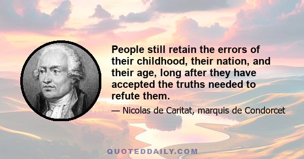 People still retain the errors of their childhood, their nation, and their age, long after they have accepted the truths needed to refute them.