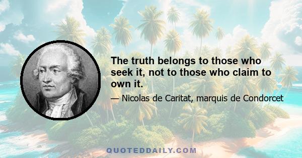 The truth belongs to those who seek it, not to those who claim to own it.