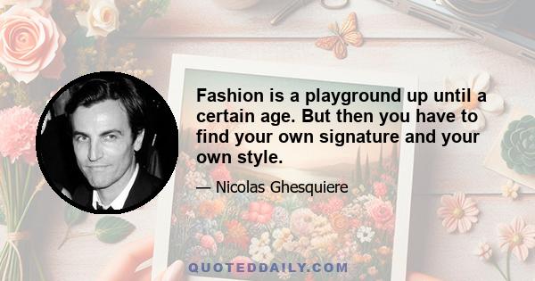 Fashion is a playground up until a certain age. But then you have to find your own signature and your own style.