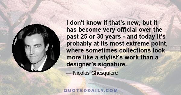 I don't know if that's new, but it has become very official over the past 25 or 30 years - and today it's probably at its most extreme point, where sometimes collections look more like a stylist's work than a designer's 