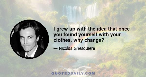 I grew up with the idea that once you found yourself with your clothes, why change?