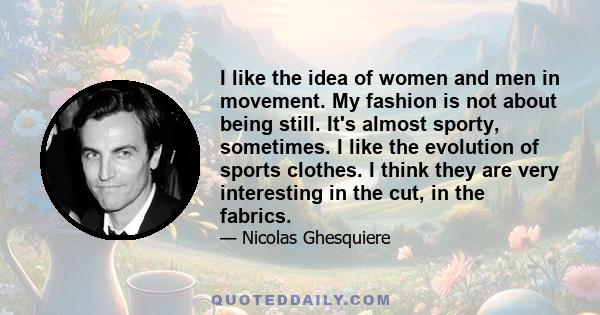 I like the idea of women and men in movement. My fashion is not about being still. It's almost sporty, sometimes. I like the evolution of sports clothes. I think they are very interesting in the cut, in the fabrics.