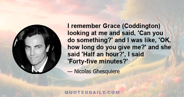 I remember Grace (Coddington) looking at me and said, 'Can you do something?' and I was like, 'OK, how long do you give me?' and she said 'Half an hour?', I said 'Forty-five minutes?'