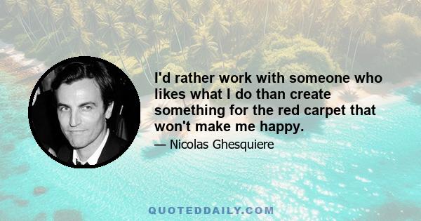 I'd rather work with someone who likes what I do than create something for the red carpet that won't make me happy.