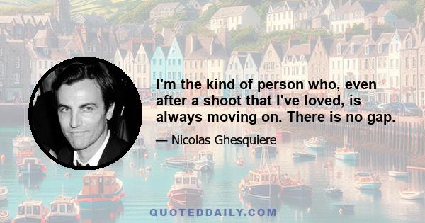 I'm the kind of person who, even after a shoot that I've loved, is always moving on. There is no gap.