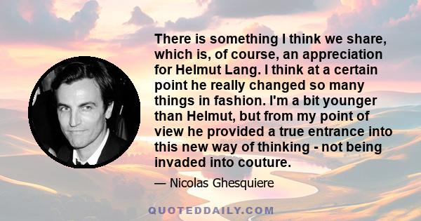 There is something I think we share, which is, of course, an appreciation for Helmut Lang. I think at a certain point he really changed so many things in fashion. I'm a bit younger than Helmut, but from my point of view 