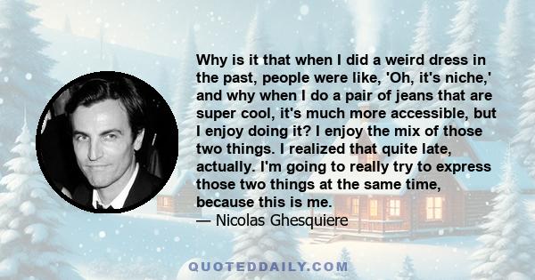 Why is it that when I did a weird dress in the past, people were like, 'Oh, it's niche,' and why when I do a pair of jeans that are super cool, it's much more accessible, but I enjoy doing it? I enjoy the mix of those