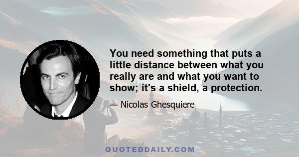 You need something that puts a little distance between what you really are and what you want to show; it's a shield, a protection.