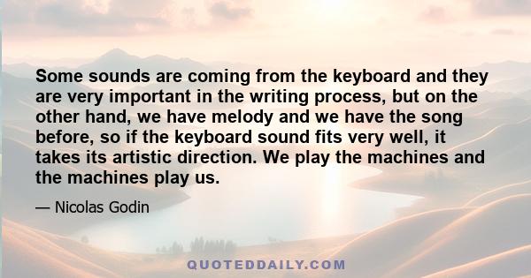 Some sounds are coming from the keyboard and they are very important in the writing process, but on the other hand, we have melody and we have the song before, so if the keyboard sound fits very well, it takes its