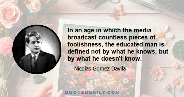 In an age in which the media broadcast countless pieces of foolishness, the educated man is defined not by what he knows, but by what he doesn't know.