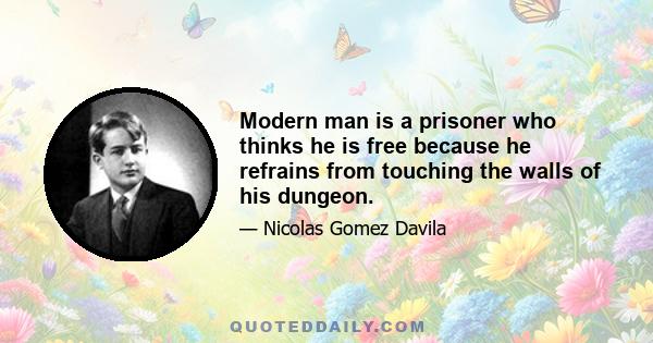 Modern man is a prisoner who thinks he is free because he refrains from touching the walls of his dungeon.