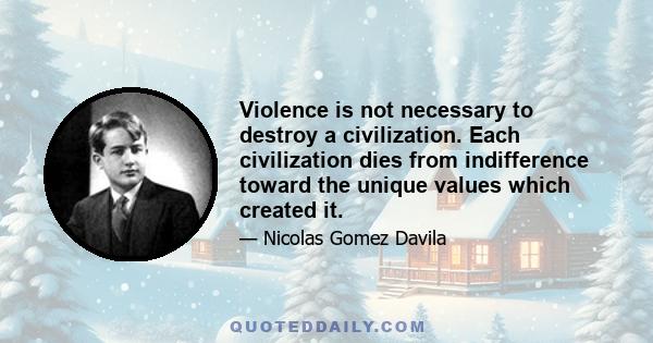 Violence is not necessary to destroy a civilization. Each civilization dies from indifference toward the unique values which created it.