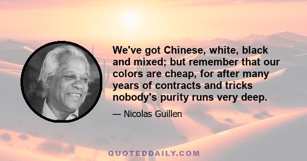 We've got Chinese, white, black and mixed; but remember that our colors are cheap, for after many years of contracts and tricks nobody's purity runs very deep.