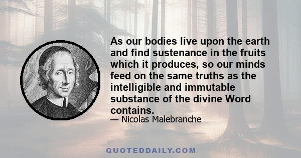 As our bodies live upon the earth and find sustenance in the fruits which it produces, so our minds feed on the same truths as the intelligible and immutable substance of the divine Word contains.