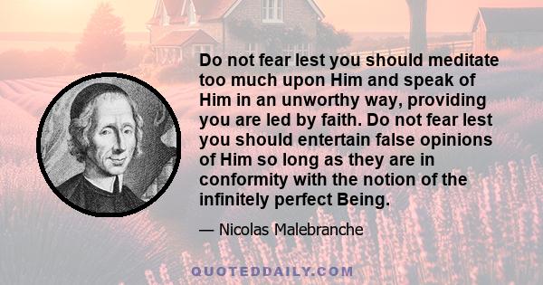 Do not fear lest you should meditate too much upon Him and speak of Him in an unworthy way, providing you are led by faith. Do not fear lest you should entertain false opinions of Him so long as they are in conformity