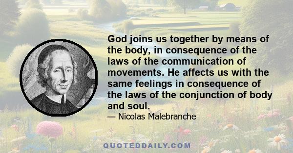 God joins us together by means of the body, in consequence of the laws of the communication of movements. He affects us with the same feelings in consequence of the laws of the conjunction of body and soul.