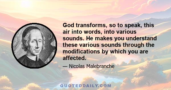 God transforms, so to speak, this air into words, into various sounds. He makes you understand these various sounds through the modifications by which you are affected.