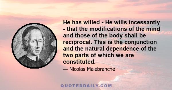 He has willed - He wills incessantly - that the modifications of the mind and those of the body shall be reciprocal. This is the conjunction and the natural dependence of the two parts of which we are constituted.