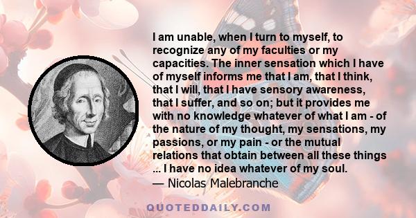 I am unable, when I turn to myself, to recognize any of my faculties or my capacities. The inner sensation which I have of myself informs me that I am, that I think, that I will, that I have sensory awareness, that I