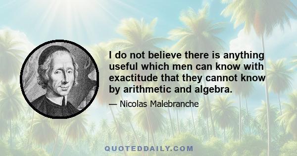 I do not believe there is anything useful which men can know with exactitude that they cannot know by arithmetic and algebra.