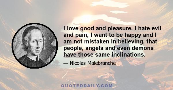 I love good and pleasure, I hate evil and pain, I want to be happy and I am not mistaken in believing, that people, angels and even demons have those same inclinations.