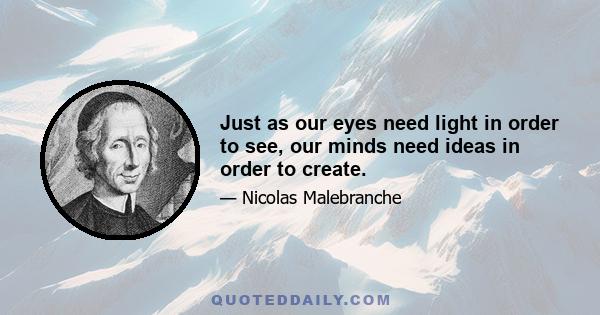 Just as our eyes need light in order to see, our minds need ideas in order to create.