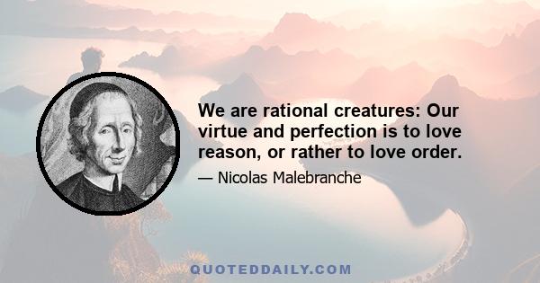 We are rational creatures: Our virtue and perfection is to love reason, or rather to love order.