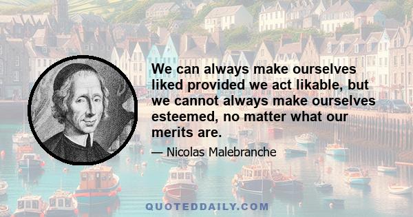 We can always make ourselves liked provided we act likable, but we cannot always make ourselves esteemed, no matter what our merits are.